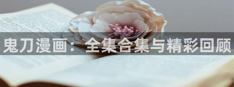 打开汗汗漫画：鬼刀漫画：全集合集与精彩回顾